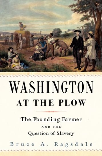 Washington at the Plow: The Founding Farmer and the Question of Slavery Bruce A. Ragsdale