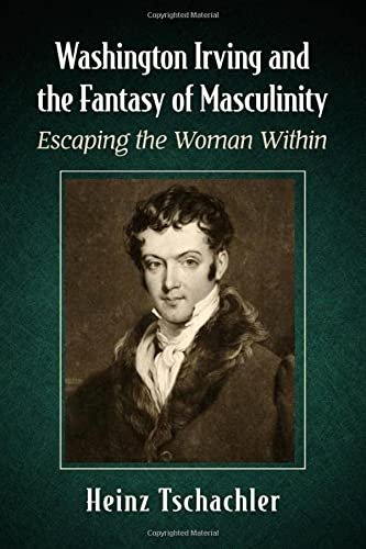 Washington Irving and the Fantasy of Masculinity: Escaping the Woman Within Heinz Tschachler