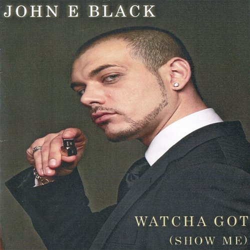 Watcha Got (Show Me) John E Black