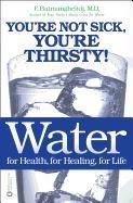 Water: For Health, for Healing, for Life: You're Not Sick, You're Thirsty! Batmanghelidj F.