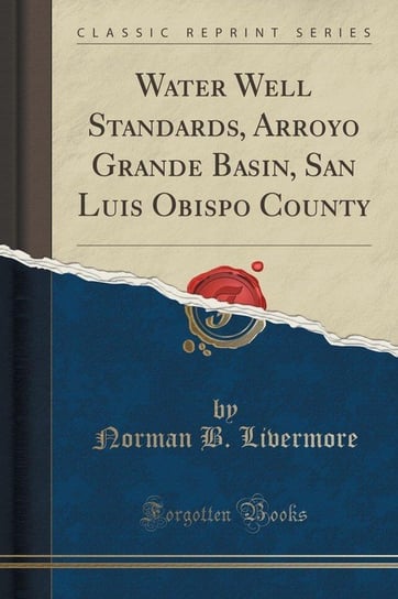 Water Well Standards, Arroyo Grande Basin, San Luis Obispo County (Classic Reprint) Livermore Norman B.