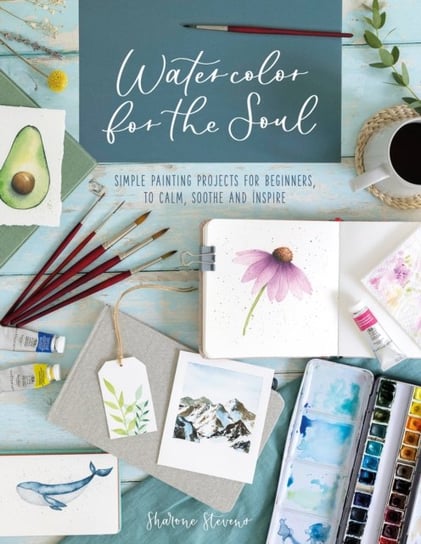Watercolor for the Soul: Simple painting projects for beginners, to calm, soothe and inspire Sharone Stevens