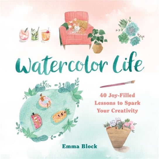 Watercolor Life: 40 Joy-Filled Lessons to Spark Your Creativity Block Emma