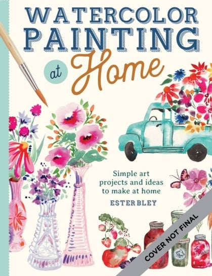Watercolor Painting at Home: Easy-to-follow painting projects inspired by the comforts of home and the colors of the garden Quarto Publishing Group USA Inc