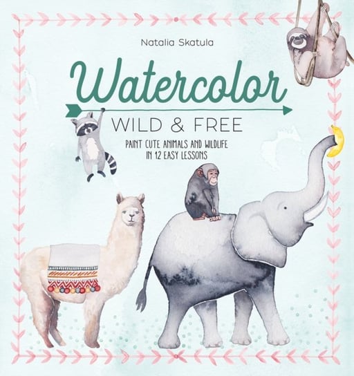 Watercolor Wild and Free. Paint cute animals and wildlife in 12 easy lessons Natalia Skatula