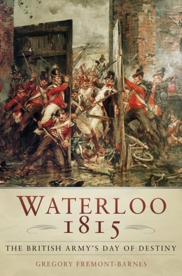 Waterloo 1815: The British Army's Day of Destiny Fremont-Barnes Gregory