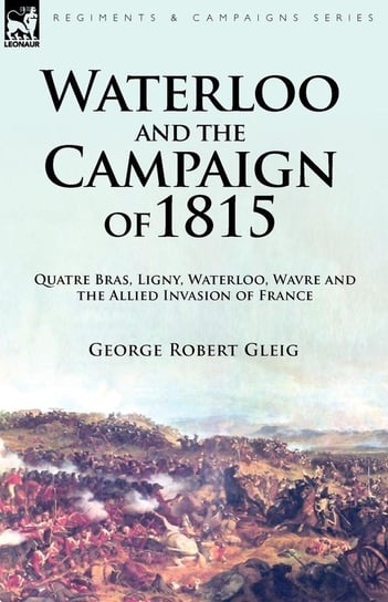 Waterloo and the Campaign of 1815 Gleig George Robert