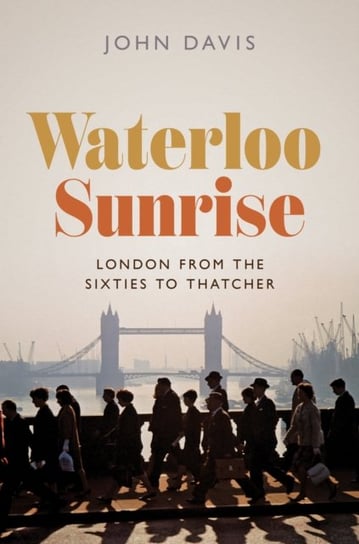Waterloo Sunrise: London from the Sixties to Thatcher Dr John Davis