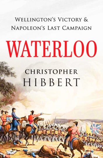 Waterloo. Wellingtons Victory and Napoleons Last Campaign Hibbert Christopher