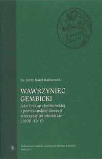 Wawrzyniec Gembicki jako biskup chełmińskiej i pomezańskiej diecezji wieczysty administrator (1600-1610) Kalinowski Jerzy