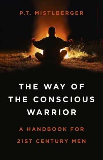 Way of the Conscious Warrior, The - A Handbook for 21st Century Men P.T. Mistlberger