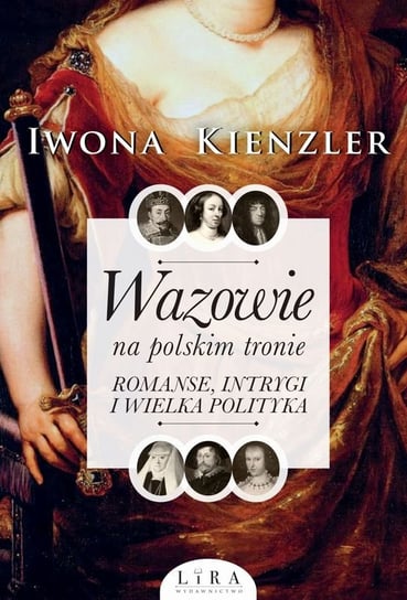 Wazowie na polskim tronie. Romanse, intrygi i wielka polityka Kienzler Iwona