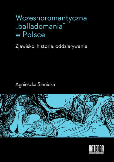 Wczesnoromantyczna balladomania w Polsce. Zjawisko, historia, oddziaływanie Sienicka Agnieszka