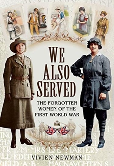 We Also Served: The Forgotten Women of the First World War Vivien Newman