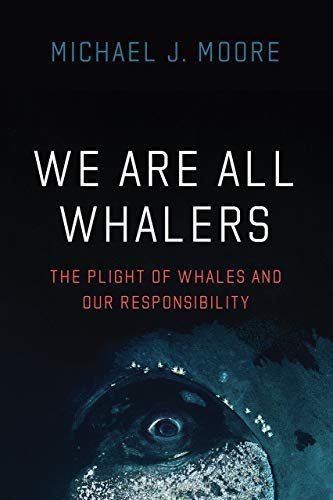 We Are All Whalers. The Plight of Whales and Our Responsibility Michael J. Moore