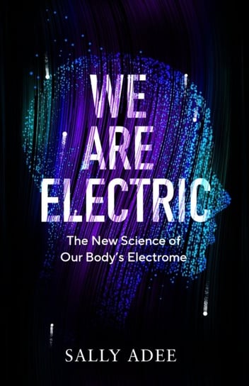 We Are Electric: The New Science of Our Body's Electrome Sally Adee