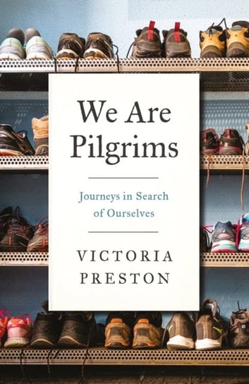 We Are Pilgrims: Journeys in Search of Ourselves Victoria Preston