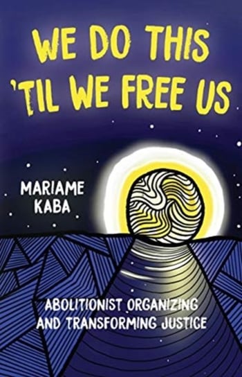 We Do This Til We Free Us. Abolitionist Organizing and Transforming Justice Mariame Kaba