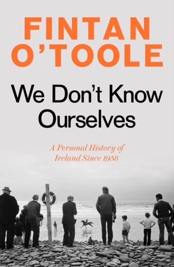 We Don't Know Ourselves: A Personal History of Ireland Since 1958 Fintan O'Toole
