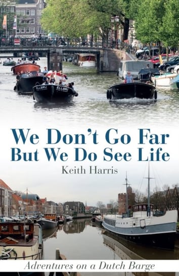 We Dont Go Far But We Do See Life: Adventures on a Dutch Barge Keith Harris