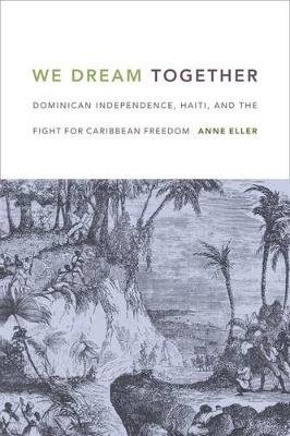We Dream Together: Dominican Independence, Haiti, and the Fight for Caribbean Freedom Eller Anne