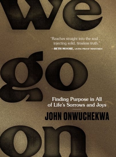We Go On: Finding Purpose in All of Lifes Sorrows and Joys John Onwuchekwa