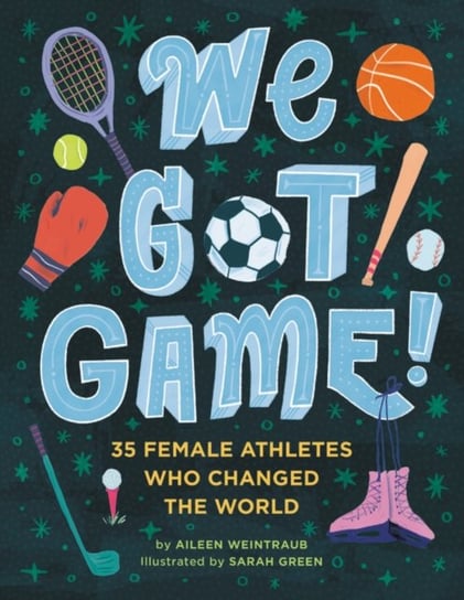 We Got Game! 35 Female Athletes Who Changed the World Aileen Weintraub