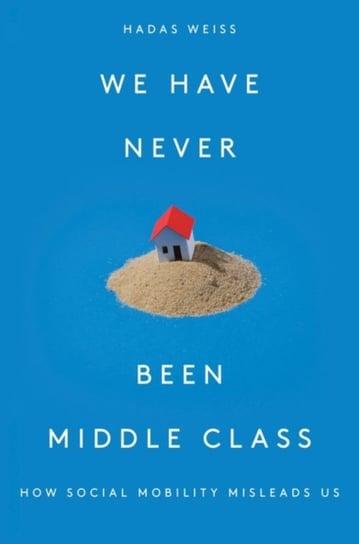 We Have Never Been Middle Class: How Social Mobility Misleads Us Hadas Weiss