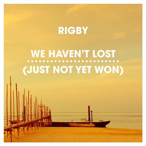 We Haven't Lost (Just Not Yet Won) Rigby