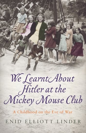 We Learnt About Hitler at the Mickey Mouse Club: A Childhood on the Eve of War Enid Elliott Linder