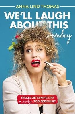 We'll Laugh About This (Someday): Essays on Taking Life a Smidge Too Seriously Anna Lind Thomas