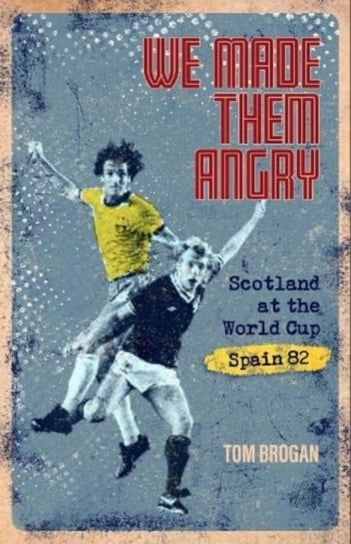 We Made Them Angry: Scotland at the World Cup Spain 1982 Tom Brogan
