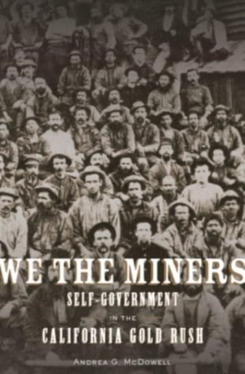 We the Miners: Self-Government in the California Gold Rush Andrea G. McDowell