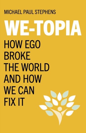 We-Topia: How Ego Broke The World And How We Can Fix It Michael Paul Stephens