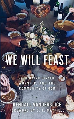 We Will Feast: Rethinking Dinner, Worship, and the Community of God Kendall Vanderslice