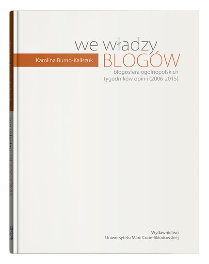 We władzy blogów. Blogosfera ogólnopolskich tygodników opinii (2006-2015) Burno-Kaliszuk Karolina