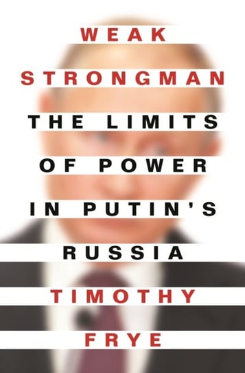 Weak Strongman: The Limits of Power in Putins Russia Timothy Frye