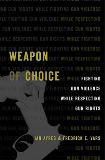Weapon of Choice: Fighting Gun Violence While Respecting Gun Rights Ian Ayres, Fredrick E. Vars