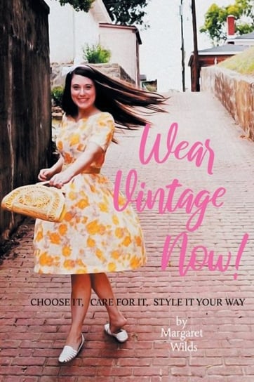 Wear Vintage Now!: Choose It, Care for It, Style It Your Way Margaret Wilds