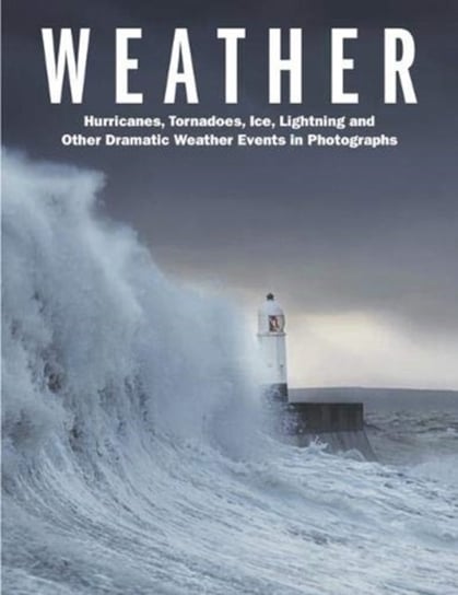 Weather: Hurricanes, Tornadoes, Ice, Lightning and Other Dramatic Weather Events in Photographs Robert J. Ford