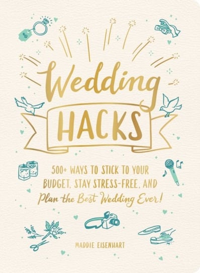 Wedding Hacks: 500+ Ways to Stick to Your Budget, Stay Stress-Free, and Plan the Best Wedding Ever! Eisenhart Maddie