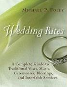 Wedding Rites: A Complete Guide to Traditional Vows, Music, Ceremonies, Blessings, and Interfaith Services Foley Michael P.