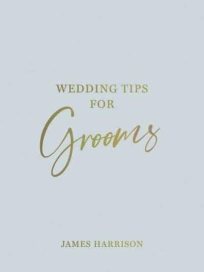Wedding Tips for Grooms: Helpful Tips, Smart Ideas and Disaster Dodgers for a Stress-Free Wedding Day Harrison James