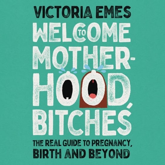 Welcome to Motherhood, Bitches: The Real Guide to Pregnancy, Birth and Beyond Victoria Emes