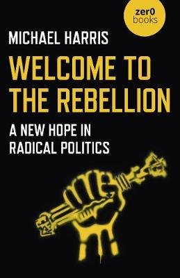Welcome to the Rebellion - A New Hope in Radical Politics Harris Michael