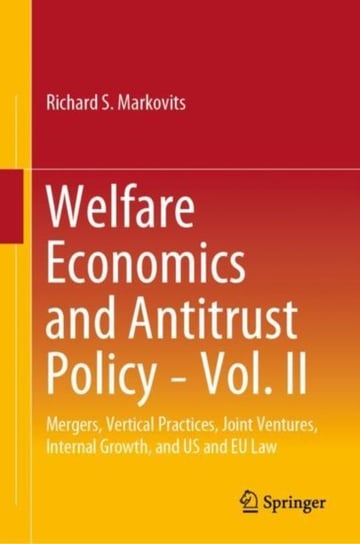 Welfare Economics and Antitrust Policy - Vol. II: Mergers, Vertical Practices, Joint Ventures, Internal Growth, and U.S. and E.U. Law Richard S. Markovits