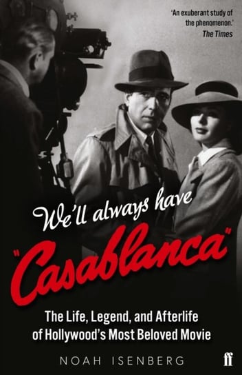 Well Always Have Casablanca. The Life, Legend, and Afterlife of Hollywoods Most Beloved Movie Noah Isenberg