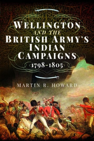 Wellington and the British Armys Indian Campaigns 1798 - 1805 Martin R. Howard
