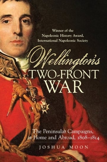 Wellington's Two-Front War: The Peninsular Campaigns, at Home and Abroad, 1808-1814 Joshua Moon