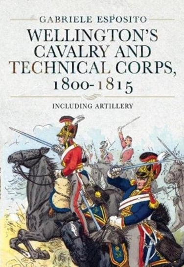Wellingtons Cavalry and Technical Corps, 1800-1815: Including Artillery ESPOSITO GABRIELE